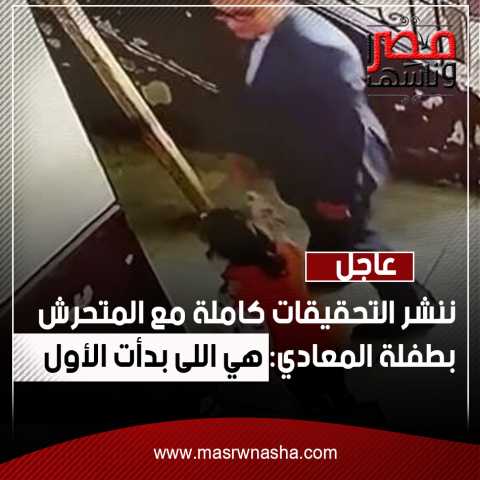 عاجل| ننشر التحقيقات كاملة مع المتحرش بطفلة المعادي: هي اللى بدأت الأول