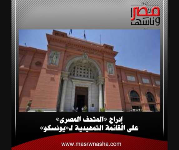إدراج «المتحف المصرى» على القائمة التمهيدية لـ«يونسكو»
