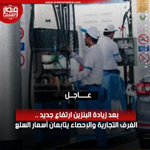 بعد زيادة البنزين ارتفاع جديد .. الغرف التجارية والإحصاء يتابعان أسعار السلع